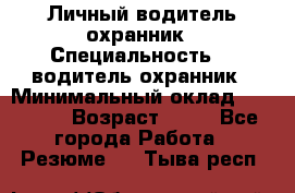 Личный водитель охранник › Специальность ­  водитель-охранник › Минимальный оклад ­ 85 000 › Возраст ­ 43 - Все города Работа » Резюме   . Тыва респ.